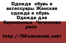 Одежда, обувь и аксессуары Женская одежда и обувь - Одежда для беременных. Чеченская респ.